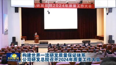 构建世界一流研发质量保证体系  
公司研发总院召开2024年质量工作大会