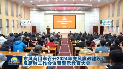 东风商用车召开2024年党风廉政建设和反腐败工作会议暨警示教育大会