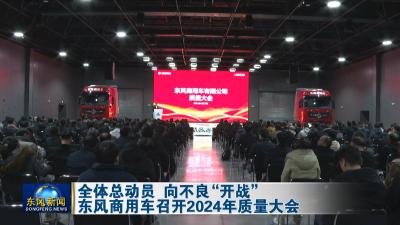 全体总动员 向不良“开战” 
东风商用车召开2024年质量大会