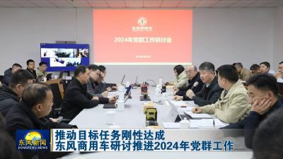 推动目标任务刚性达成  
东风商用车研讨推进2024年党群工作