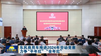 东风商用车推进2024年劳动竞赛   
力争“半年红”“全年红”