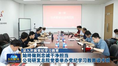 深入开展党纪学习教育  
始终做到忠诚干净担当
公司研发总院党委举办党纪学习教育读书班