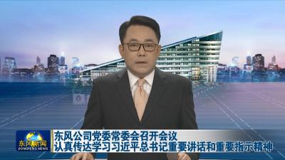 东风公司党委常委会召开会议  
认真传达学习习近平总书记重要讲话和重要指示精神
