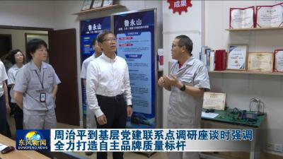 周治平到基层党建联系点调研座谈时强调 
全力打造自主品牌质量标杆