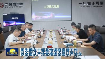 周先鹏在十堰基地调研党建工作  
以全面从严治党推进全面从严治企