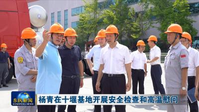 杨青在十堰基地开展安全检查和高温慰问