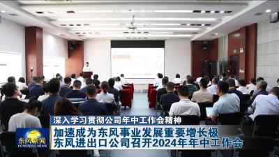 加速成为东风事业发展重要增长极  东风进出口公司召开2024年年中工作会