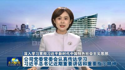 深入学习贯彻习近平新时代中国特色社会主义思想  
公司党委常委会认真传达学习习近平总书记近期重要讲话和重要指示精神