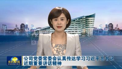 公司党委常委会认真传达学习习近平总书记近期重要讲话精神