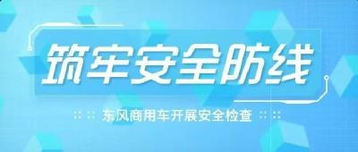 筑牢安全防线！东风商用车开展安全检查