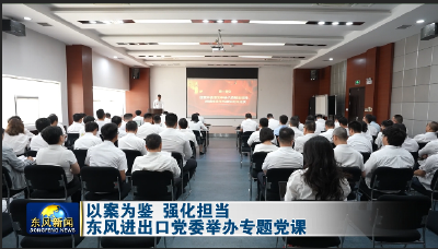 以案为鉴 强化担当 东风进出口党委举办专题党课