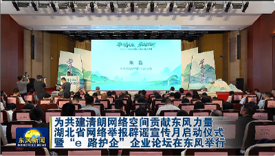 湖北省网络举报辟谣宣传月启动仪式暨“e 路护企”企业论坛在东风举行