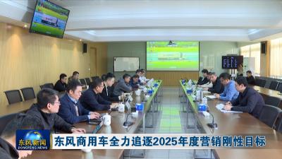 东风商用车全力追逐2025年度营销刚性目标