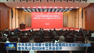 中共东风公司第十届委员会第四次全体（扩大）会议暨东风公司2026年工作会召开