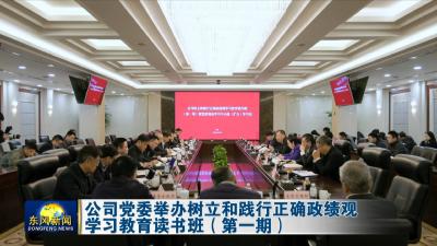 公司党委举办树立和践行正确政绩观学习教育读书班（第一期）